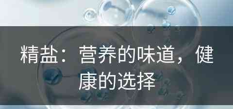 精盐：营养的味道，健康的选择(精盐:营养的味道,健康的选择是什么)